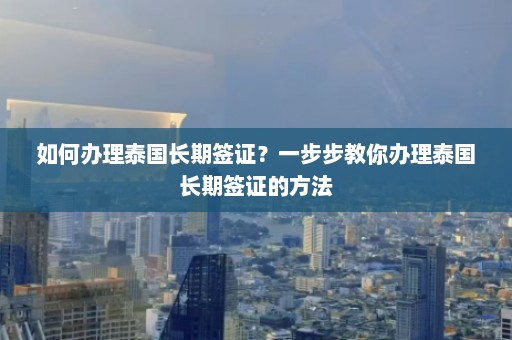 如何办理泰国长期签证？一步步教你办理泰国长期签证的方法