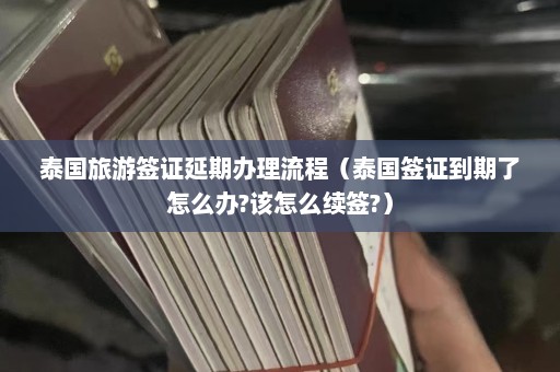 泰国旅游签证延期办理流程（泰国签证到期了怎么办?该怎么续签?）  第1张