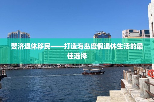 斐济退休移民——打造海岛度假退休生活的最佳选择  第1张