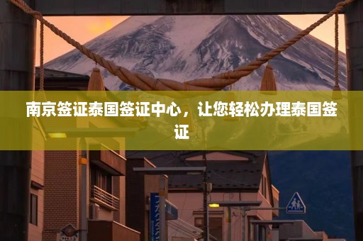 南京签证泰国签证中心，让您轻松办理泰国签证