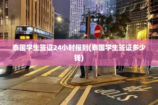 泰国学生签证24小时报到(泰国学生签证多少钱)