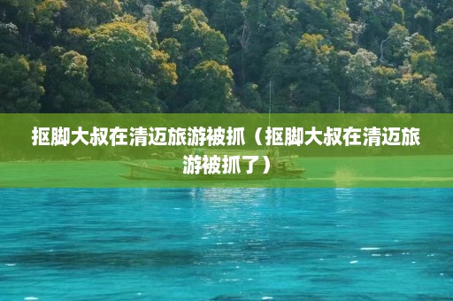 抠脚大叔在清迈旅游被抓（抠脚大叔在清迈旅游被抓了）