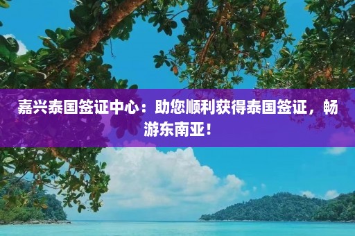 嘉兴泰国签证中心：助您顺利获得泰国签证，畅游东南亚！