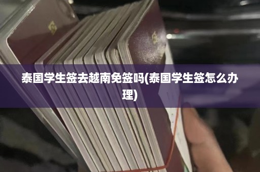 泰国学生签去越南免签吗(泰国学生签怎么办理)  第1张