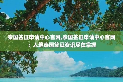 泰国签证申请中心官网,泰国签证申请中心官网：入境泰国签证资讯尽在掌握