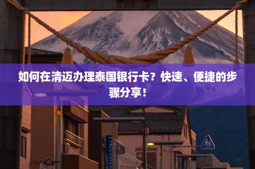 如何在清迈办理泰国银行卡？快速、便捷的步骤分享！