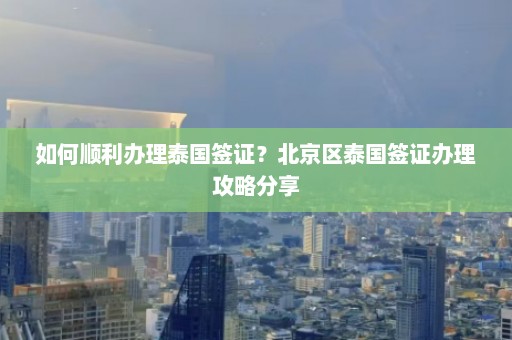 如何顺利办理泰国签证？北京区泰国签证办理攻略分享  第1张