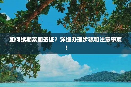 如何续期泰国签证？详细办理步骤和注意事项！