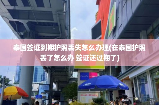 泰国签证到期护照丢失怎么办理(在泰国护照丢了怎么办 签证还过期了)  第1张