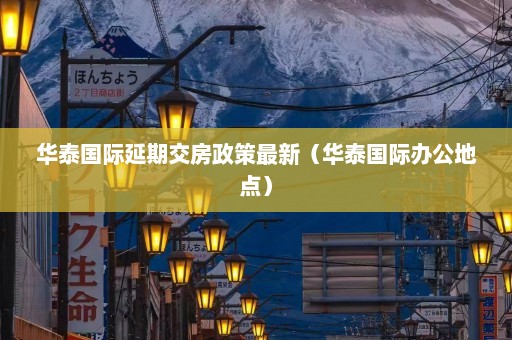 华泰国际延期交房政策最新（华泰国际办公地点）