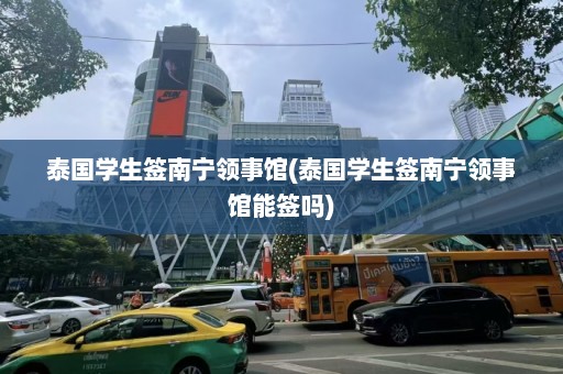 泰国学生签南宁领事馆(泰国学生签南宁领事馆能签吗)