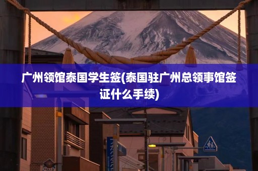 广州领馆泰国学生签(泰国驻广州总领事馆签证什么手续)