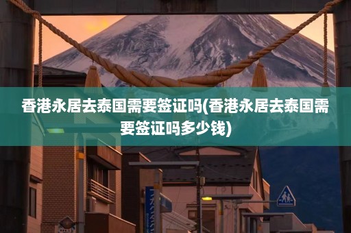 香港永居去泰国需要签证吗(香港永居去泰国需要签证吗多少钱)