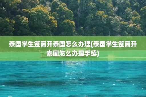 泰国学生签离开泰国怎么办理(泰国学生签离开泰国怎么办理手续)