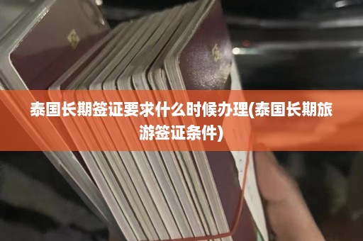 泰国长期签证要求什么时候办理(泰国长期旅游签证条件)  第1张