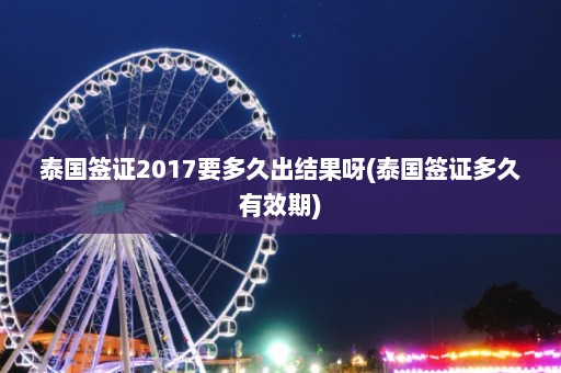 泰国签证2017要多久出结果呀(泰国签证多久有效期)  第1张