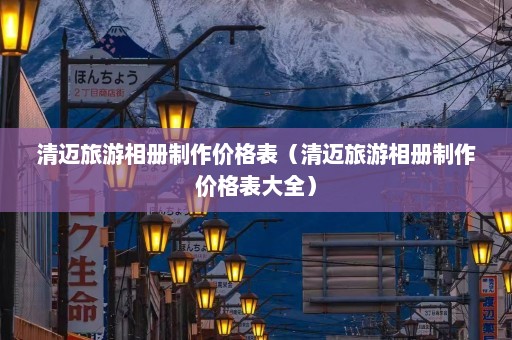 清迈旅游相册制作价格表（清迈旅游相册制作价格表大全）