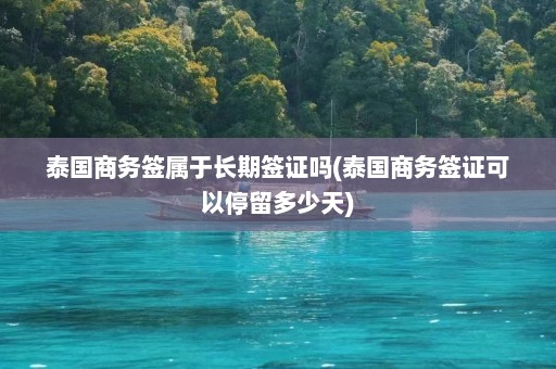 泰国商务签属于长期签证吗(泰国商务签证可以停留多少天)