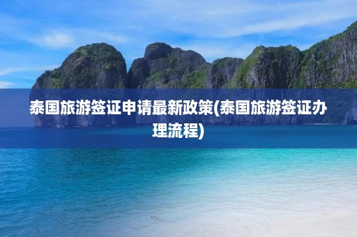 泰国旅游签证申请最新政策(泰国旅游签证办理流程)