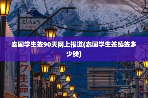 泰国学生签90天网上报道(泰国学生签续签多少钱)