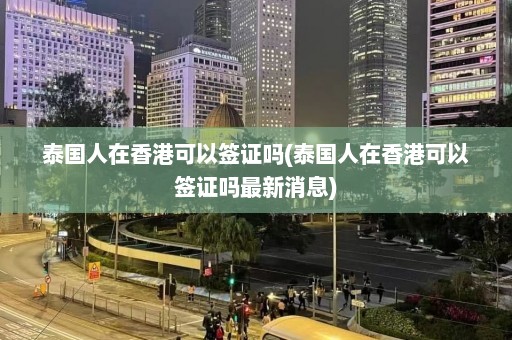 泰国人在香港可以签证吗(泰国人在香港可以签证吗最新消息)