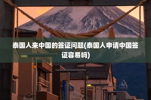 泰国人来中国的签证问题(泰国人申请中国签证容易吗)