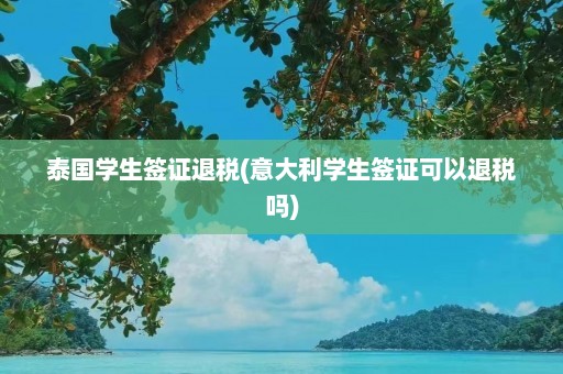 泰国学生签证退税(意大利学生签证可以退税吗)