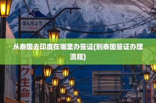 从泰国去印度在哪里办签证(到泰国签证办理流程)