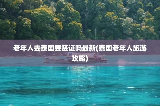 老年人去泰国要签证吗最新(泰国老年人旅游攻略)