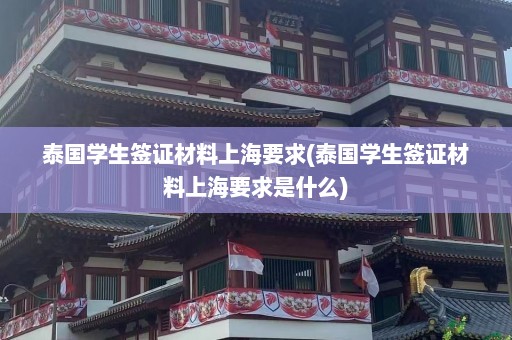 泰国学生签证材料上海要求(泰国学生签证材料上海要求是什么)