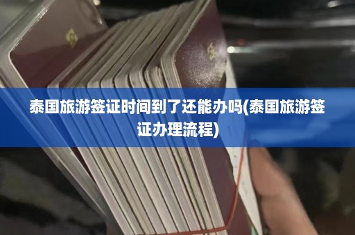 泰国旅游签证时间到了还能办吗(泰国旅游签证办理流程)  第1张