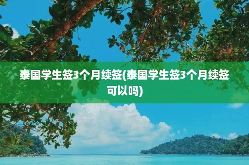 泰国学生签3个月续签(泰国学生签3个月续签可以吗)