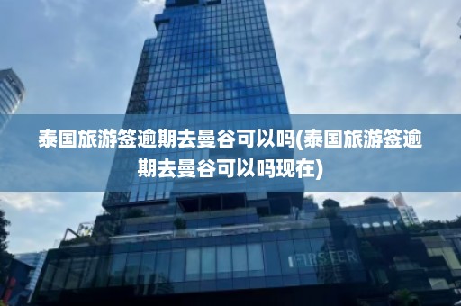 泰国旅游签逾期去曼谷可以吗(泰国旅游签逾期去曼谷可以吗现在)