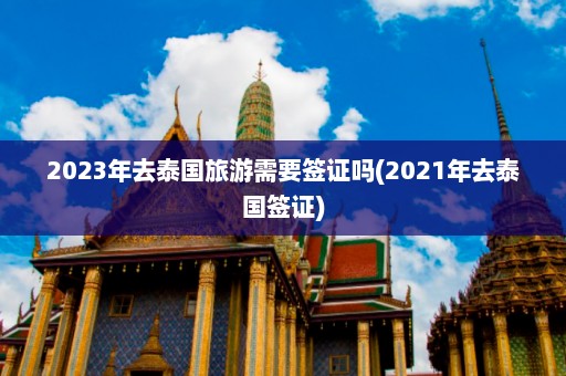 2023年去泰国旅游需要签证吗(2021年去泰国签证)  第1张