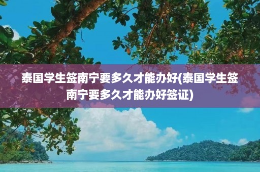 泰国学生签南宁要多久才能办好(泰国学生签南宁要多久才能办好签证)