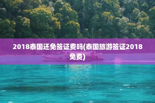 2018泰国还免签证费吗(泰国旅游签证2018免费)