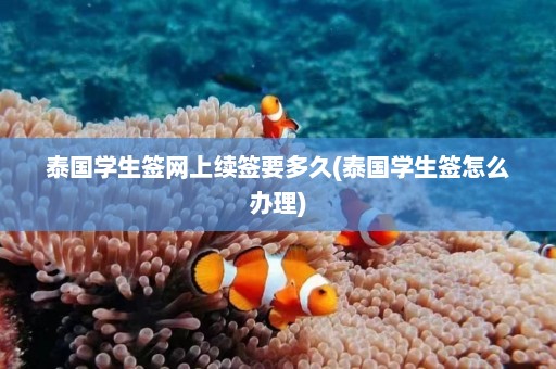 泰国学生签网上续签要多久(泰国学生签怎么办理)