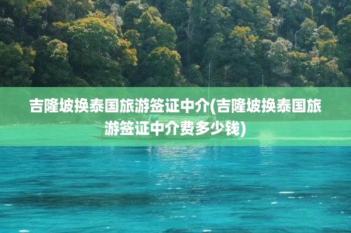 吉隆坡换泰国旅游签证中介(吉隆坡换泰国旅游签证中介费多少钱)