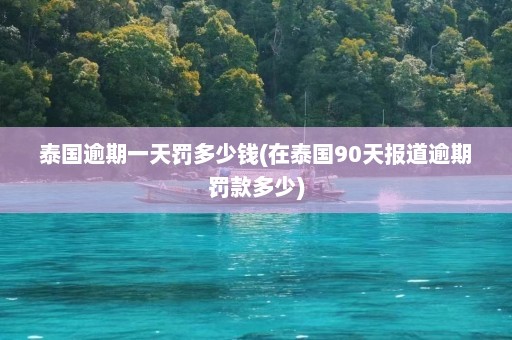 泰国逾期一天罚多少钱(在泰国90天报道逾期罚款多少)