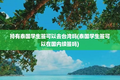 持有泰国学生签可以去台湾吗(泰国学生签可以在国内续签吗)