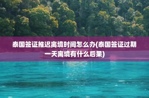 泰国签证推迟离境时间怎么办(泰国签证过期一天离境有什么后果)