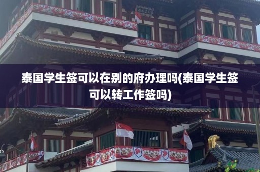 泰国学生签可以在别的府办理吗(泰国学生签可以转工作签吗)