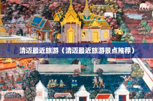 清迈最近旅游（清迈最近旅游景点推荐）  第1张