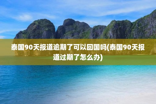 泰国90天报道逾期了可以回国吗(泰国90天报道过期了怎么办)