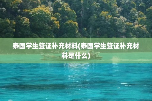 泰国学生签证补充材料(泰国学生签证补充材料是什么)