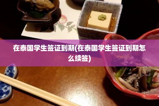 在泰国学生签证到期(在泰国学生签证到期怎么续签)