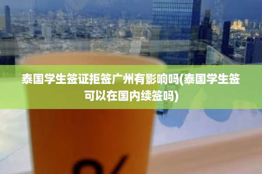 泰国学生签证拒签广州有影响吗(泰国学生签可以在国内续签吗)  第1张