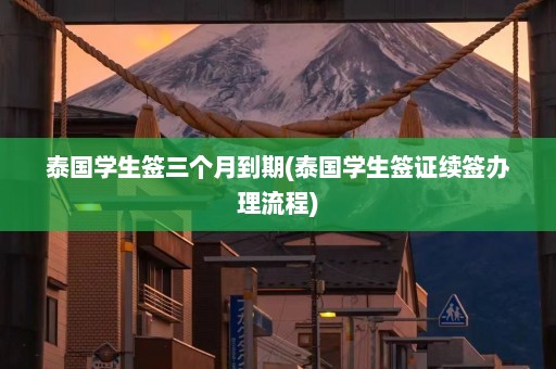 泰国学生签三个月到期(泰国学生签证续签办理流程)