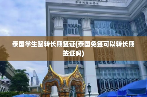 泰国学生签转长期签证(泰国免签可以转长期签证吗)