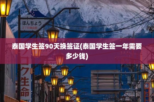 泰国学生签90天换签证(泰国学生签一年需要多少钱)